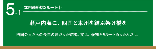 本四連絡橋３ルート1　瀬戸内海に、四国と本州を結ぶ架け橋を。四国の人たちの長年の夢だった架け橋。候補が５ルートあったよ。