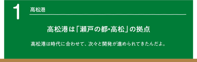 高松港は「瀬戸の都・高松」の拠点。高松港は時代に合わせて、次々と開発が進められてきたんだよ。