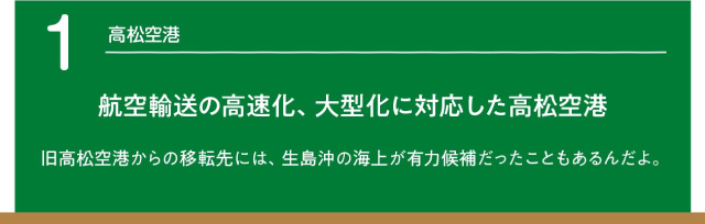 高松空港　航空輸送の高速化、大型化に対応した高松空港。旧高松空港からの移転先には、生島沖の海上が有力だったこともあるんだよ。